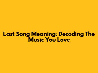 Last Song Meaning: Decoding The Music You Love