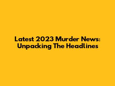 Latest 2023 Murder News: Unpacking The Headlines