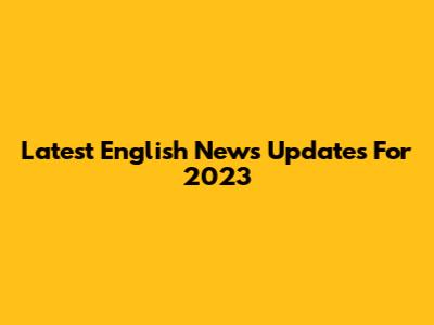 Latest English News Updates For 2023