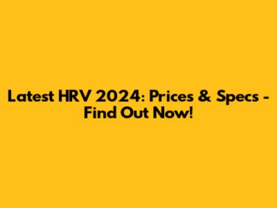 Latest HRV 2024: Prices & Specs - Find Out Now!