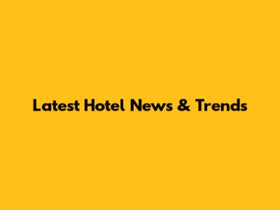 Latest Hotel News & Trends