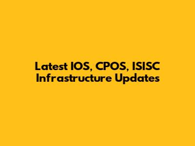 Latest IOS, CPOS, ISISC Infrastructure Updates