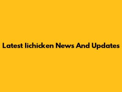 Latest Iichicken News And Updates