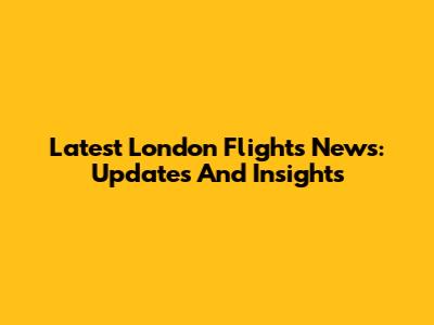 Latest London Flights News: Updates And Insights