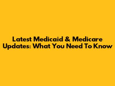 Latest Medicaid & Medicare Updates: What You Need To Know