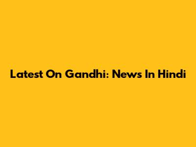 Latest On Gandhi: News In Hindi