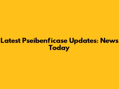 Latest Pseibenficase Updates: News Today