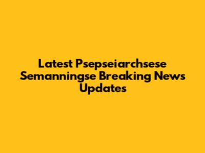 Latest Psepseiarchsese Semanningse Breaking News Updates