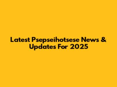 Latest Psepseihotsese News & Updates For 2025
