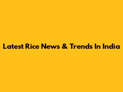 Latest Rice News & Trends In India