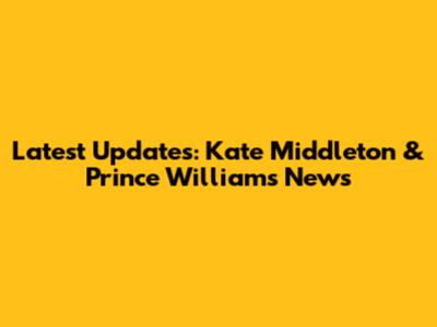 Latest Updates: Kate Middleton & Prince William's News