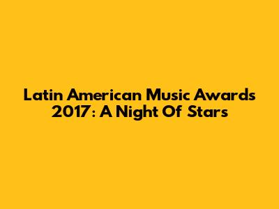 Latin American Music Awards 2017: A Night Of Stars