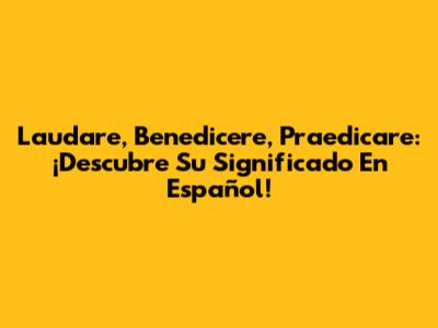 Laudare, Benedicere, Praedicare: ¡Descubre Su Significado En Español!