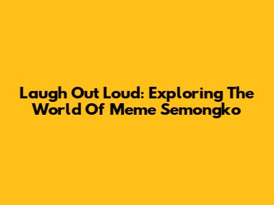 Laugh Out Loud: Exploring The World Of Meme Semongko