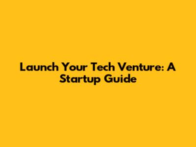 Launch Your Tech Venture: A Startup Guide