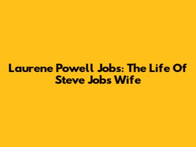 Laurene Powell Jobs: The Life Of Steve Jobs' Wife