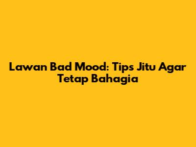 Lawan Bad Mood: Tips Jitu Agar Tetap Bahagia