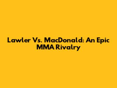 Lawler Vs. MacDonald: An Epic MMA Rivalry