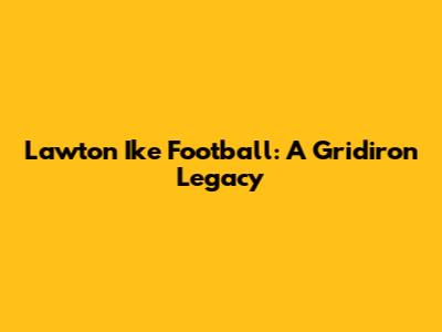 Lawton Ike Football: A Gridiron Legacy
