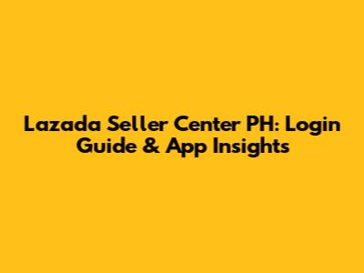 Lazada Seller Center PH: Login Guide & App Insights