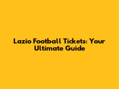Lazio Football Tickets: Your Ultimate Guide