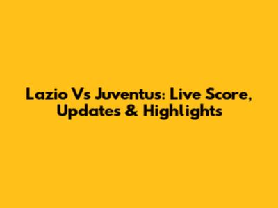 Lazio Vs Juventus: Live Score, Updates & Highlights