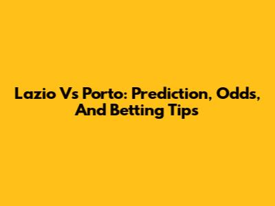 Lazio Vs Porto: Prediction, Odds, And Betting Tips