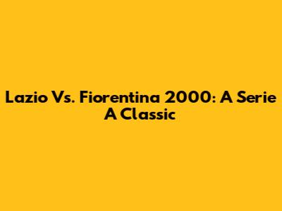 Lazio Vs. Fiorentina 2000: A Serie A Classic