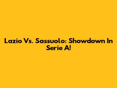 Lazio Vs. Sassuolo: Showdown In Serie A!