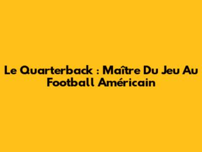 Le Quarterback : Maître Du Jeu Au Football Américain