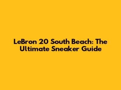 LeBron 20 South Beach: The Ultimate Sneaker Guide