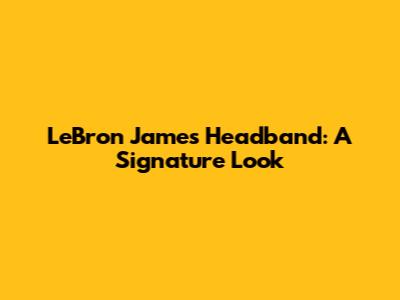 LeBron James' Headband: A Signature Look