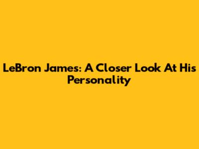 LeBron James: A Closer Look At His Personality