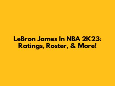 LeBron James In NBA 2K23: Ratings, Roster, & More!
