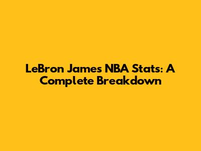 LeBron James NBA Stats: A Complete Breakdown