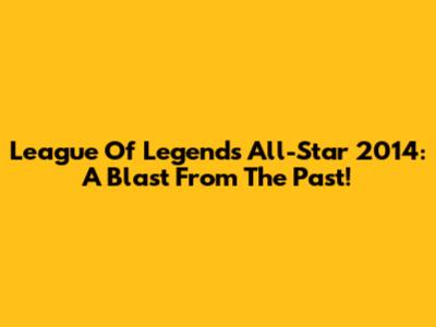 League Of Legends All-Star 2014: A Blast From The Past!