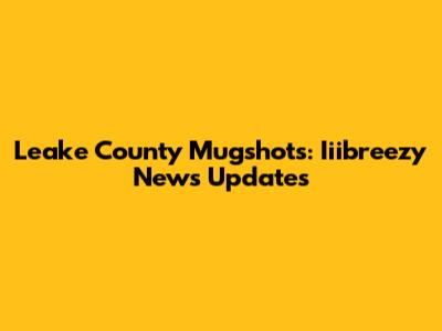 Leake County Mugshots: Iiibreezy News Updates