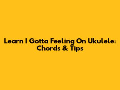 Learn 'I Gotta Feeling' On Ukulele: Chords & Tips