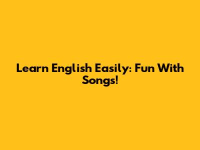 Learn English Easily: Fun With Songs!