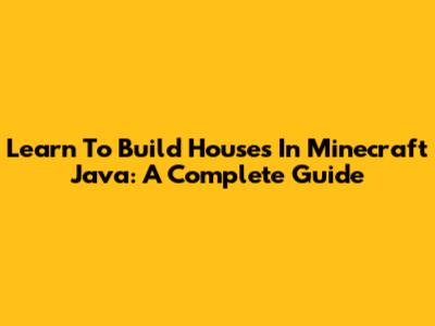 Learn To Build Houses In Minecraft Java: A Complete Guide