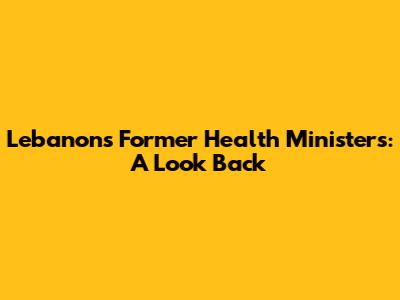 Lebanon's Former Health Ministers: A Look Back