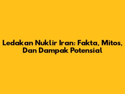 Ledakan Nuklir Iran: Fakta, Mitos, Dan Dampak Potensial