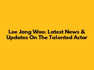 Lee Jang Woo: Latest News & Updates On The Talented Actor