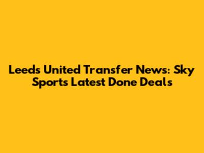 Leeds United Transfer News: Sky Sports' Latest Done Deals