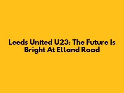 Leeds United U23: The Future Is Bright At Elland Road