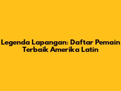 Legenda Lapangan: Daftar Pemain Terbaik Amerika Latin