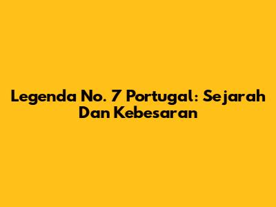 Legenda No. 7 Portugal: Sejarah Dan Kebesaran