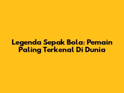 Legenda Sepak Bola: Pemain Paling Terkenal Di Dunia