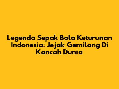 Legenda Sepak Bola Keturunan Indonesia: Jejak Gemilang Di Kancah Dunia