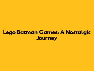 Lego Batman Games: A Nostalgic Journey
